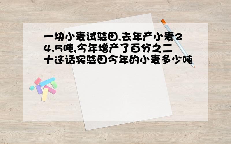 一块小麦试验田,去年产小麦24.5吨,今年增产了百分之二十这话实验田今年的小麦多少吨