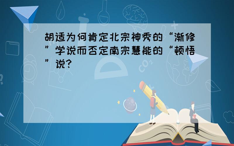 胡适为何肯定北宗神秀的“渐修”学说而否定南宗慧能的“顿悟”说?