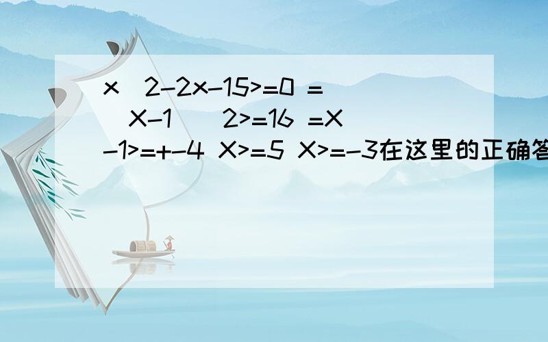 x^2-2x-15>=0 =(X-1)^2>=16 =X-1>=+-4 X>=5 X>=-3在这里的正确答案是Xx^2-2x-15>=0 =(X-1)^2>=16，X-1>=+-4 X>=5 X>=-3
