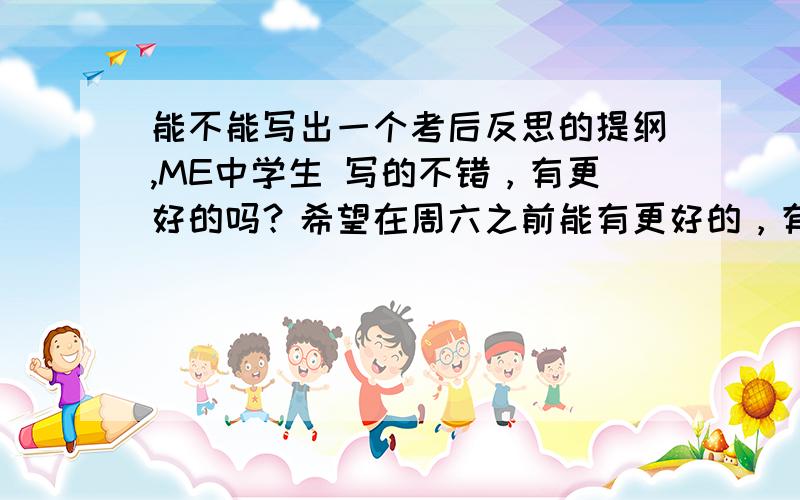 能不能写出一个考后反思的提纲,ME中学生 写的不错，有更好的吗？希望在周六之前能有更好的，有额外的！