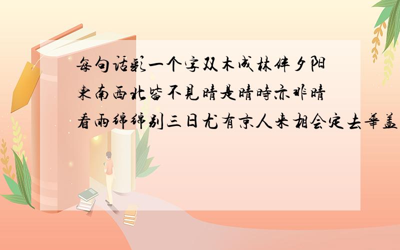 每句话彩一个字双木成林伴夕阳东南西北皆不见晴是晴时亦非晴看雨绵绵别三日尤有京人来相会定去华盖迎朝阳您却无心独自回