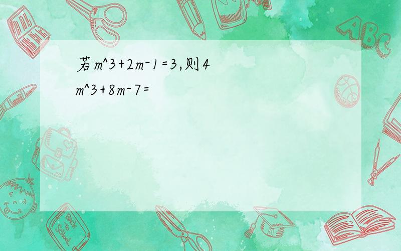 若m^3+2m-1=3,则4m^3+8m-7=