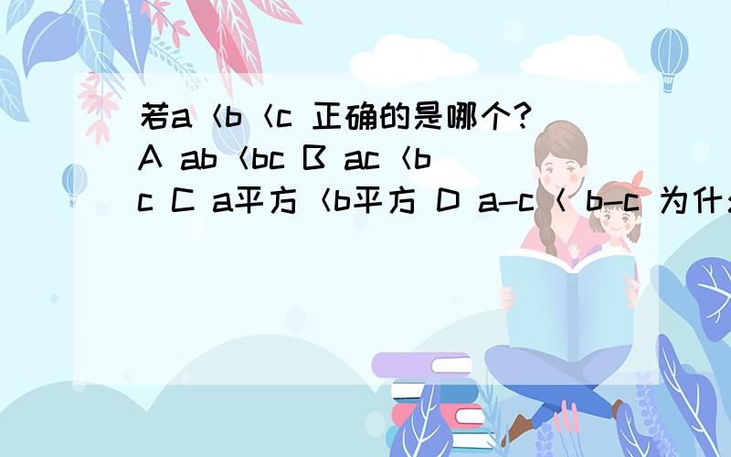 若a＜b＜c 正确的是哪个?A ab＜bc B ac＜bc C a平方＜b平方 D a-c＜ b-c 为什么选D啊