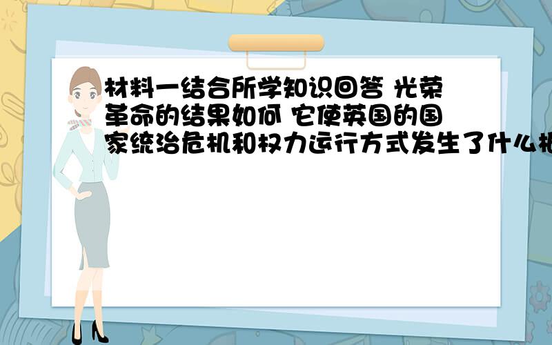 材料一结合所学知识回答 光荣革命的结果如何 它使英国的国家统治危机和权力运行方式发生了什么根本性变化材料一 几个世纪以来,“光荣革命”被赞美为不流血的、理智的、温和的甚至是