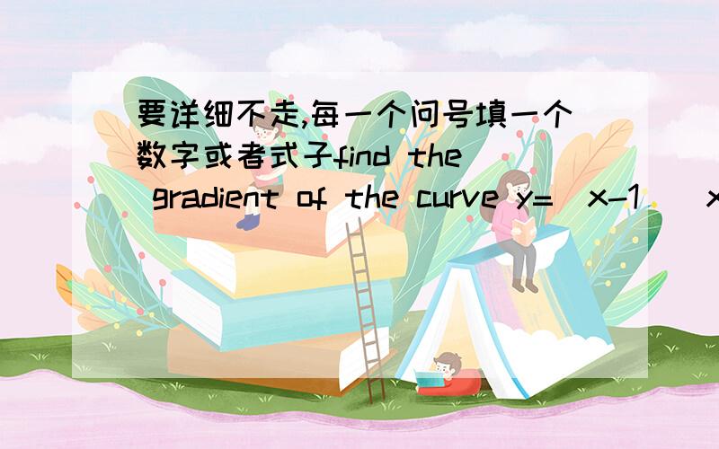 要详细不走,每一个问号填一个数字或者式子find the gradient of the curve y=(x-1)(x-2) dy/dx=?at the point where x=7 at x=7find the points on the curvey=x(x-1)(x-2) dy/dx=?=11which have the same gradient =0=0=0x=?or Points are :( ,) an