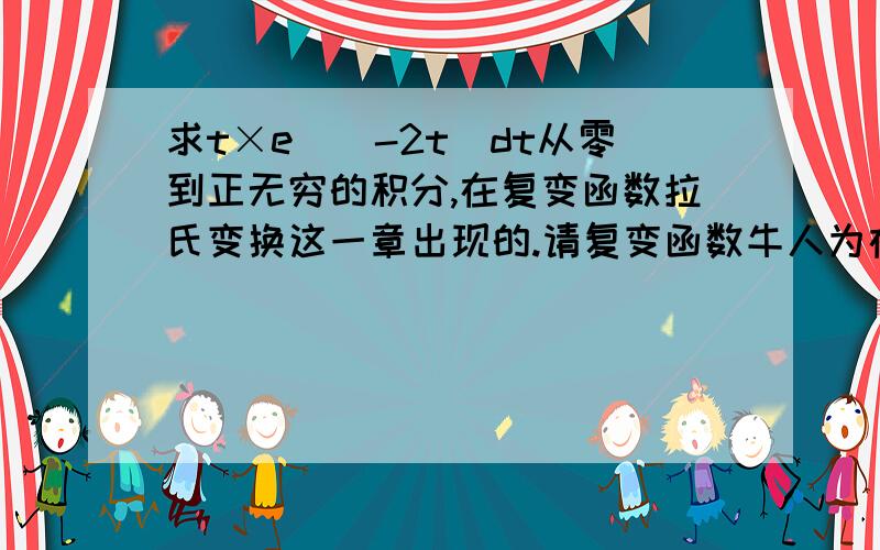 求t×e^（-2t）dt从零到正无穷的积分,在复变函数拉氏变换这一章出现的.请复变函数牛人为在下解惑,我在拉氏这一章没有发现类似的拉氏变换.现在毫无头绪再说下这个题目求t×e^（-2t）对t求