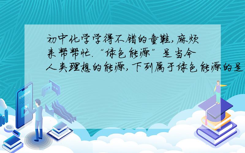 初中化学学得不错的童鞋,麻烦来帮帮忙.“绿色能源”是当今人类理想的能源,下列属于绿色能源的是?（ ）A.天然气 B.石油液化气 C.煤 D.太阳能