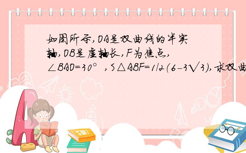 如图所示,OA是双曲线的半实轴,OB是虚轴长,F为焦点,∠BAO=30°,S△ABF=1/2（6-3√3）,求双曲线方程.