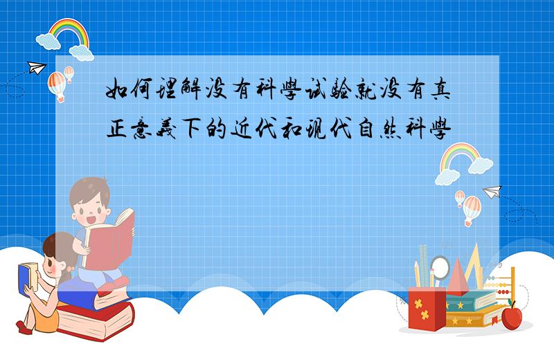 如何理解没有科学试验就没有真正意义下的近代和现代自然科学