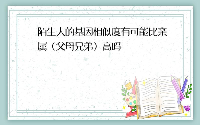 陌生人的基因相似度有可能比亲属（父母兄弟）高吗