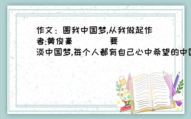 作文：圆我中国梦,从我做起作者:黄俊豪        要淡中国梦,每个人都有自己心中希望的中国梦,而我最希望的中国梦就是还中国一个美丽、绿色的环境.        走在蓝天下,绿草中,听着鸟儿欢快