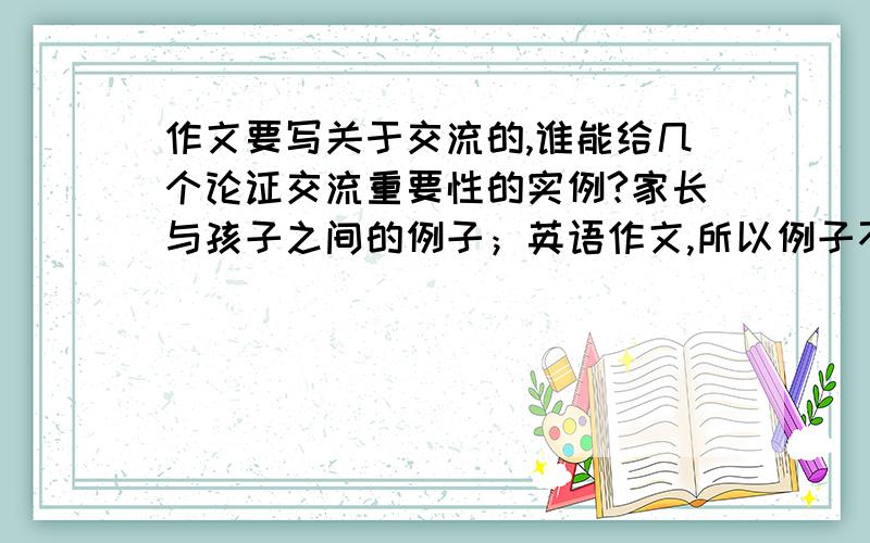 作文要写关于交流的,谁能给几个论证交流重要性的实例?家长与孩子之间的例子；英语作文,所以例子不用太复杂