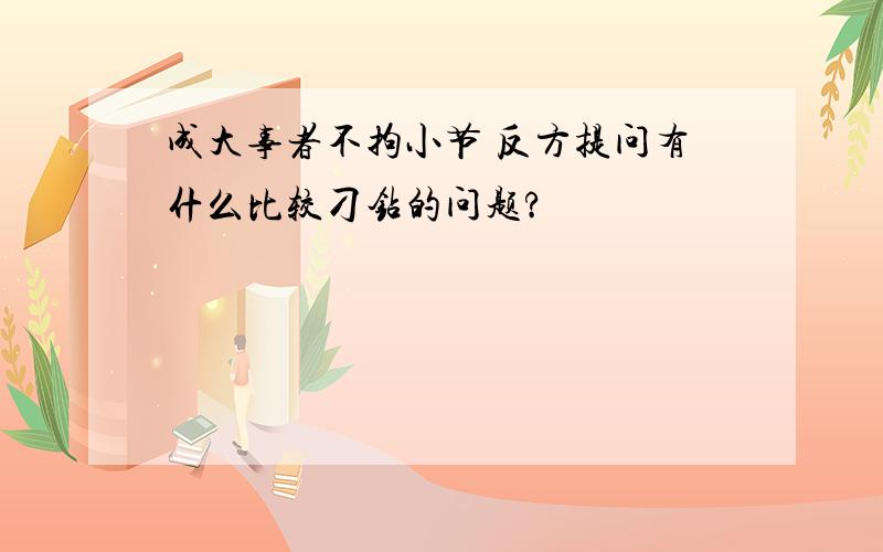 成大事者不拘小节 反方提问有什么比较刁钻的问题?