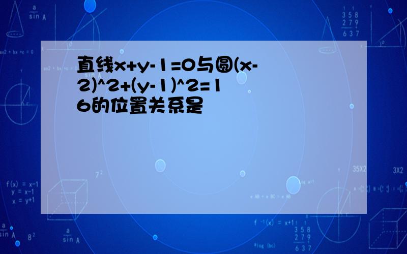 直线x+y-1=0与圆(x-2)^2+(y-1)^2=16的位置关系是