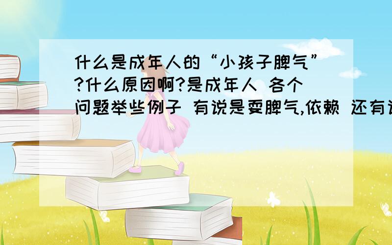 什么是成年人的“小孩子脾气”?什么原因啊?是成年人 各个问题举些例子 有说是耍脾气,依赖 还有说是少为别人考虑哪些人群 心态啦 最好全面些