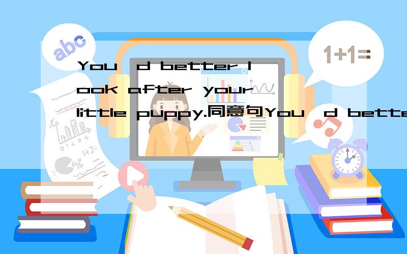 You'd better look after yourlittle puppy.同意句You'd better____ ____ ____your little puppy