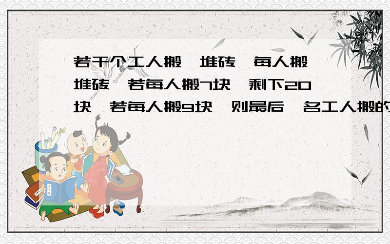 若干个工人搬一堆砖,每人搬一堆砖,若每人搬7块,剩下20块,若每人搬9块,则最后一名工人搬的砖小于4块,求工人