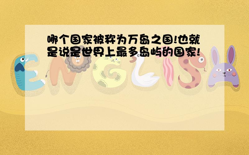 哪个国家被称为万岛之国!也就是说是世界上最多岛屿的国家!