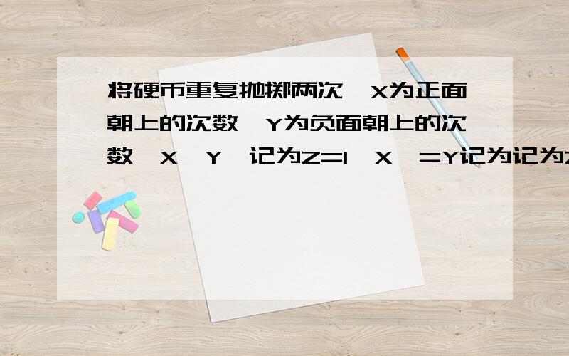 将硬币重复抛掷两次,X为正面朝上的次数,Y为负面朝上的次数,X＞Y,记为Z=1,X＜=Y记为记为Z=-1,求Z的期望是