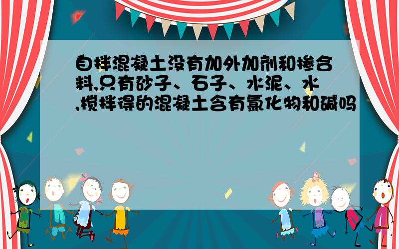 自拌混凝土没有加外加剂和掺合料,只有砂子、石子、水泥、水,搅拌得的混凝土含有氯化物和碱吗