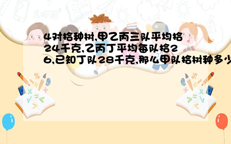 4对拾种树,甲乙丙三队平均拾24千克,乙丙丁平均每队拾26,已知丁队28千克,那么甲队拾树种多少千克