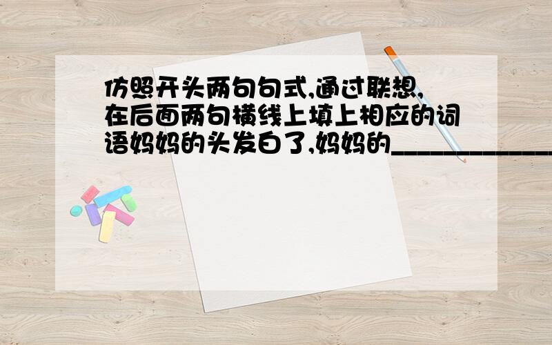 仿照开头两句句式,通过联想,在后面两句横线上填上相应的词语妈妈的头发白了,妈妈的___________________________把满头黑发给了我,把明亮的双眸给了我.妈妈的腰弯了,妈妈的____________________________