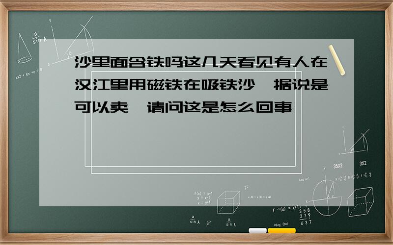 沙里面含铁吗这几天看见有人在汉江里用磁铁在吸铁沙,据说是可以卖,请问这是怎么回事