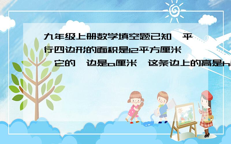 九年级上册数学填空题已知一平行四边形的面积是12平方厘米,它的一边是a厘米,这条边上的高是h厘米则a与h的函数解析式是