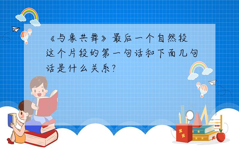 《与象共舞》最后一个自然段 这个片段的第一句话和下面几句话是什么关系?