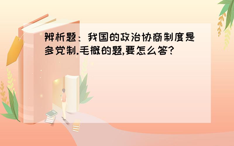 辨析题：我国的政治协商制度是多党制.毛概的题,要怎么答?