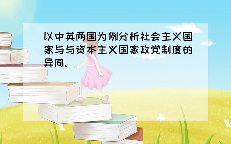 以中英两国为例分析社会主义国家与与资本主义国家政党制度的异同.