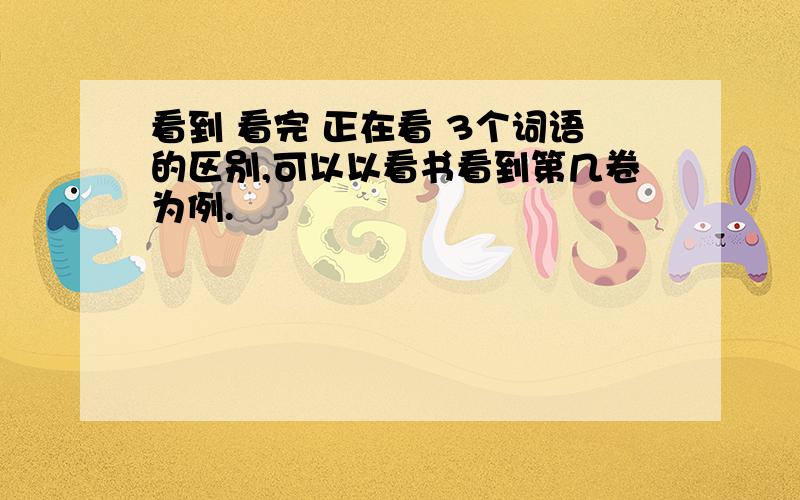 看到 看完 正在看 3个词语的区别,可以以看书看到第几卷为例.