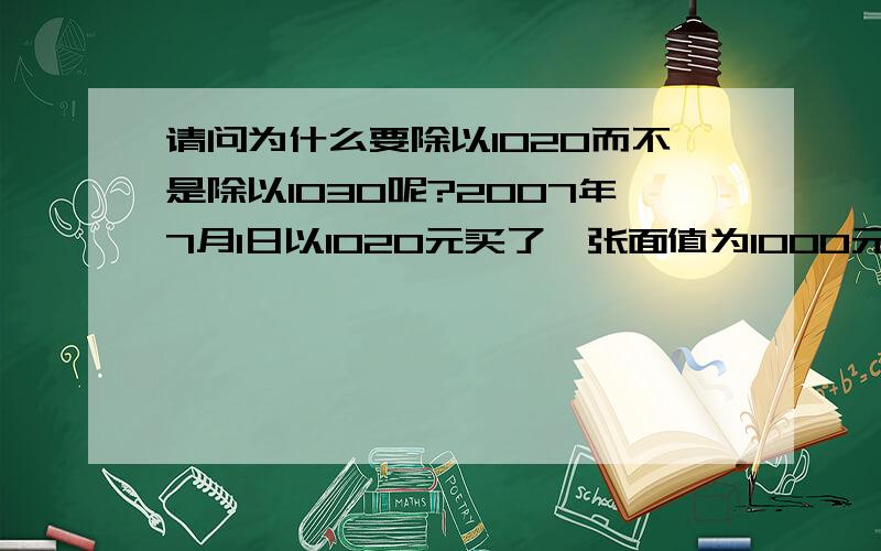 请问为什么要除以1020而不是除以1030呢?2007年7月1日以1020元买了一张面值为1000元，期限为3年，年利率为5％的国债，2008年6月30日以1030元卖出，问实际的收益率为多少？[(1030-1020)/1020]/1=0.0098年