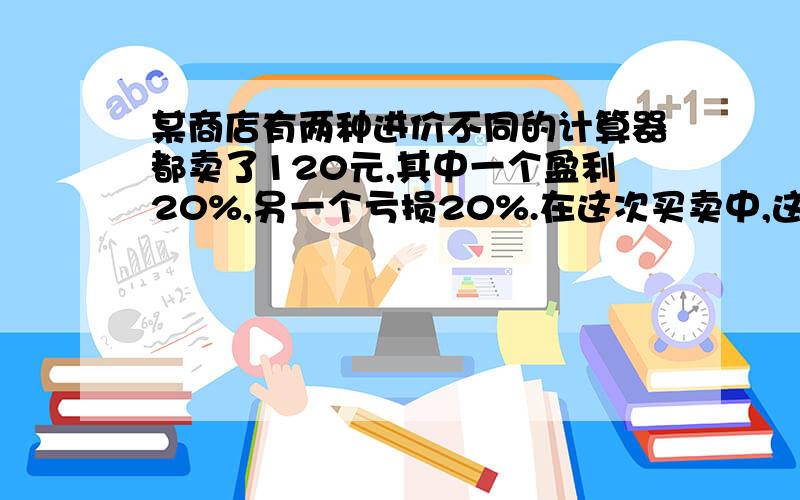 某商店有两种进价不同的计算器都卖了120元,其中一个盈利20%,另一个亏损20%.在这次买卖中,这家商店（ ）（填“赚了”或“赔了”）（ ）元.