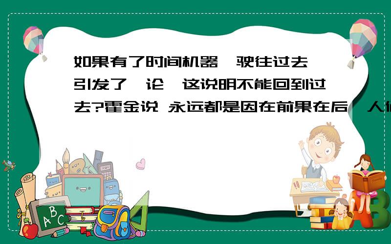 如果有了时间机器,驶往过去,引发了悖论,这说明不能回到过去?霍金说 永远都是因在前果在后,人们不可以回到过去,只可以去往未来,再说为什么不能超光速运动?到底能不能超光速运动啊！到