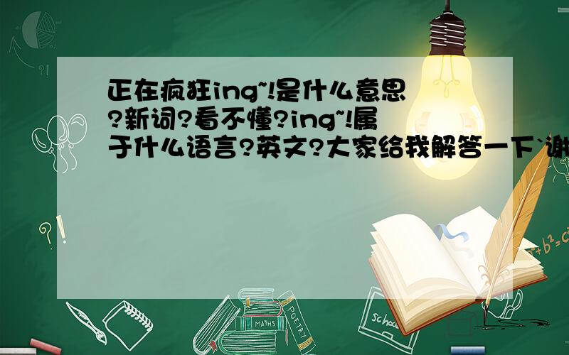 正在疯狂ing~!是什么意思?新词?看不懂?ing~!属于什么语言?英文?大家给我解答一下`谢谢咯