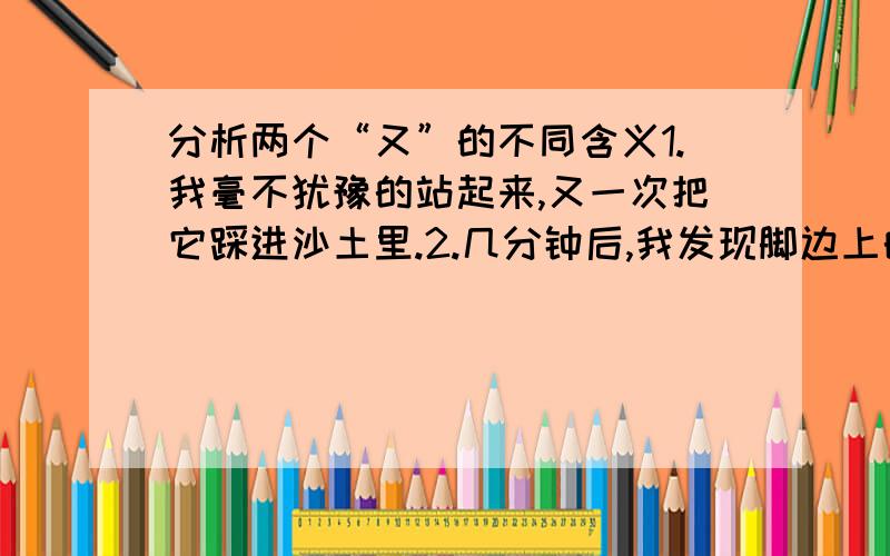 分析两个“又”的不同含义1.我毫不犹豫的站起来,又一次把它踩进沙土里.2.几分钟后,我发现脚边上的那堆沙土又动了起来.