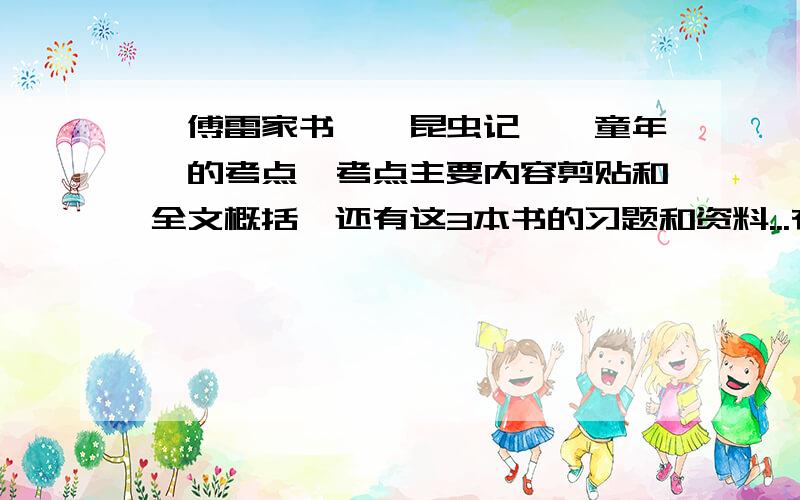 《傅雷家书》《昆虫记》《童年》的考点、考点主要内容剪贴和全文概括,还有这3本书的习题和资料...有其中几点的也发上来,.这些是初一下册的名著阅读..如果有的请快点发上来,快过年了..