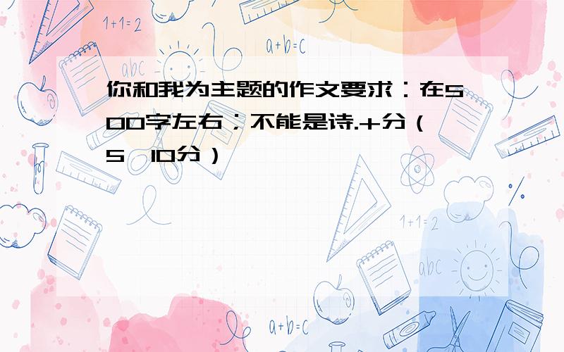 你和我为主题的作文要求：在500字左右；不能是诗.+分（5、10分）