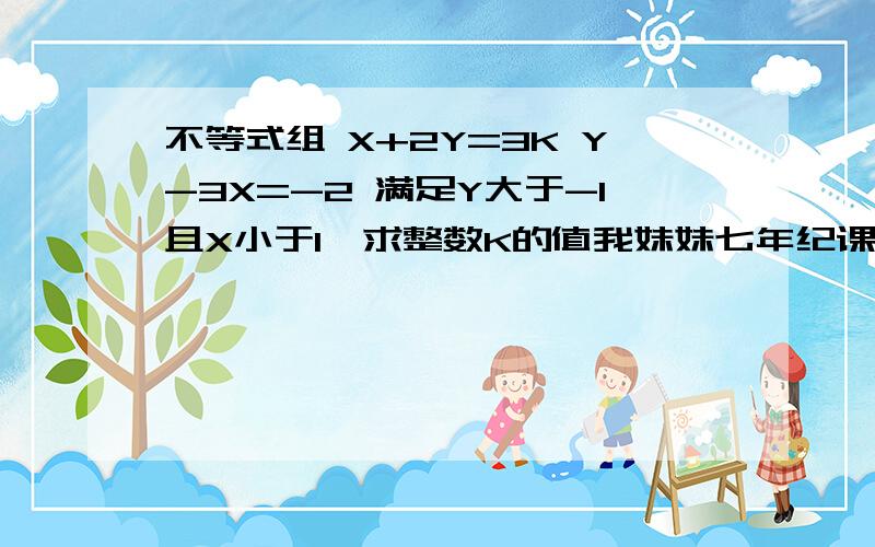 不等式组 X+2Y=3K Y-3X=-2 满足Y大于-1且X小于1,求整数K的值我妹妹七年纪课堂作业~