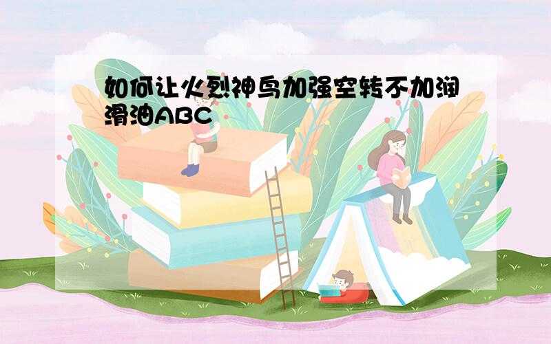 如何让火烈神鸟加强空转不加润滑油ABC