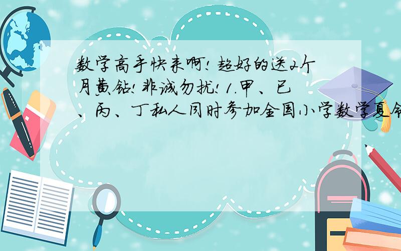 数学高手快来啊!超好的送2个月黄钻!非诚勿扰!1.甲、已、丙、丁私人同时参加全国小学数学夏令营,赛前甲、已分别做了 预测,甲说：“丙第一名,我第2名.”已说：“我第一名,丁第4名.”丙说