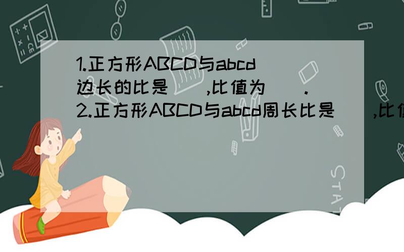 1.正方形ABCD与abcd边长的比是(),比值为().2.正方形ABCD与abcd周长比是(),比值为().3.正方形ABCD与abcd面积的比是（）,比值为（）.