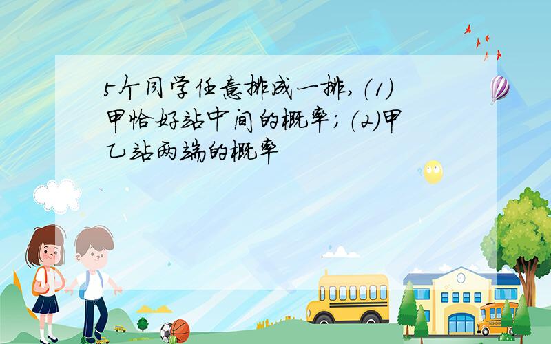 5个同学任意排成一排,（1）甲恰好站中间的概率；（2）甲乙站两端的概率