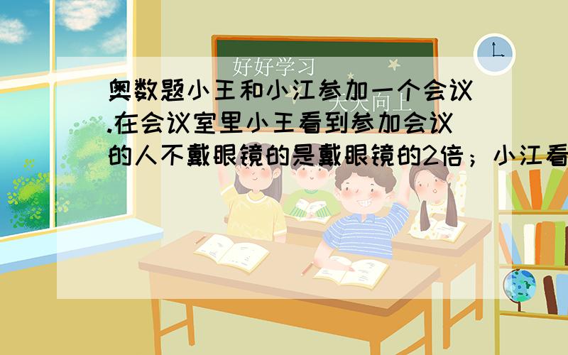 奥数题小王和小江参加一个会议.在会议室里小王看到参加会议的人不戴眼镜的是戴眼镜的2倍；小江看到戴眼镜是不戴眼锐的三分之二,参加会议的共有多少人