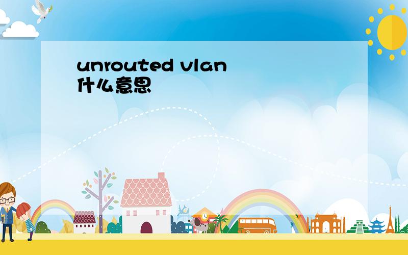 unrouted vlan 什么意思