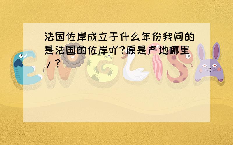 法国佐岸成立于什么年份我问的是法国的佐岸吖?原是产地哪里/?