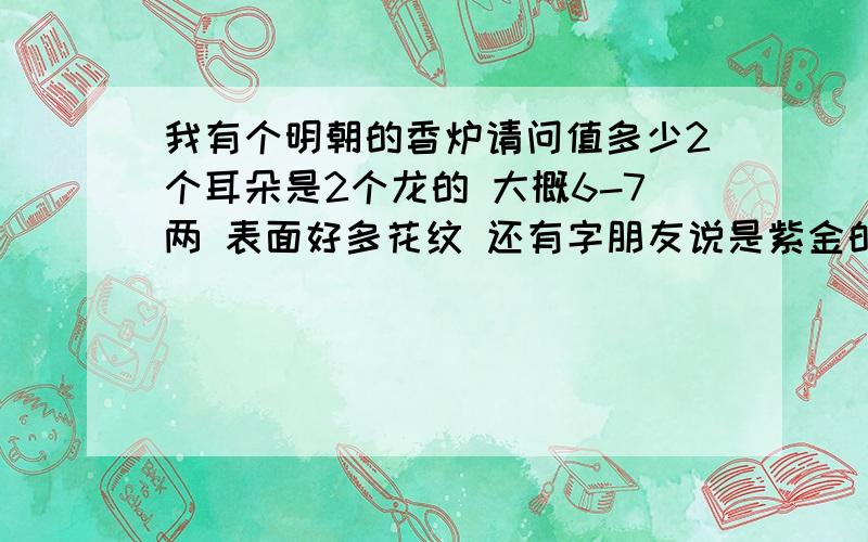 我有个明朝的香炉请问值多少2个耳朵是2个龙的 大概6-7两 表面好多花纹 还有字朋友说是紫金的...请晓得价格的朋友给给意见 是大庙里面的 我怕是铜的 是铜的有值多少呢