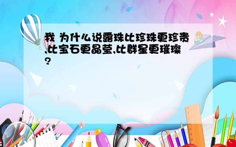 我 为什么说露珠比珍珠更珍贵,比宝石更晶莹,比群星更璀璨?