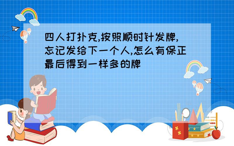 四人打扑克,按照顺时针发牌,忘记发给下一个人,怎么有保正最后得到一样多的牌